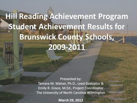 Hill Reading Achievement Program Student Achievement Results for Brunswick County Schools, 2009-2011 Presented by: Tamara M. Walser, Ph.D., Lead Evaluator.