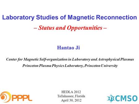 Laboratory Studies of Magnetic Reconnection – Status and Opportunities – HEDLA 2012 Tallahassee, Florida April 30, 2012 Hantao Ji Center for Magnetic Self-organization.