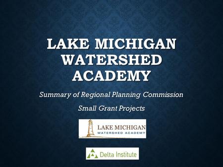 LAKE MICHIGAN WATERSHED ACADEMY Summary of Regional Planning Commission Small Grant Projects.