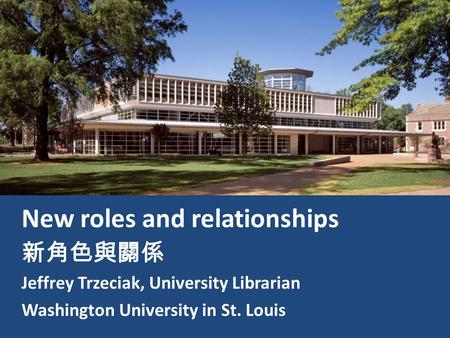 New roles and relationships 新角色與關係 Jeffrey Trzeciak, University Librarian Washington University in St. Louis.