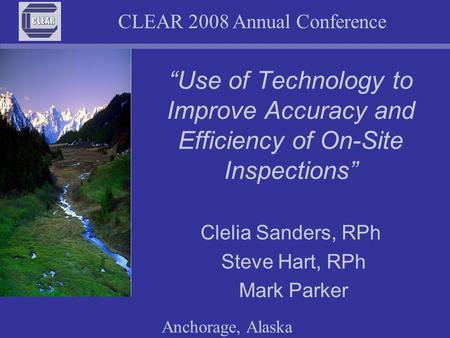CLEAR 2008 Annual Conference Anchorage, Alaska “Use of Technology to Improve Accuracy and Efficiency of On-Site Inspections” Clelia Sanders, RPh Steve.