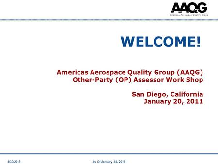 4/30/2015As Of January 18, 2011 WELCOME! Americas Aerospace Quality Group (AAQG) Other-Party (OP) Assessor Work Shop San Diego, California January 20,