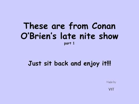 Made by VIT These are from Conan O’Brien’s late nite show part 1 Just sit back and enjoy it!!!