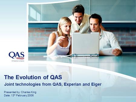 The Evolution of QAS Joint technologies from QAS, Experian and Eiger Presented by: Charles King Date: 13 th February 2006.