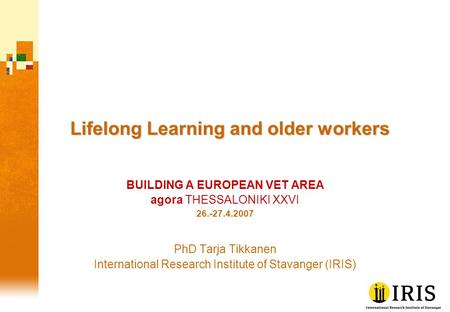 Lifelong Learning and older workers BUILDING A EUROPEAN VET AREA agora THESSALONIKI XXVI 26.-27.4.2007 PhD Tarja Tikkanen International Research Institute.