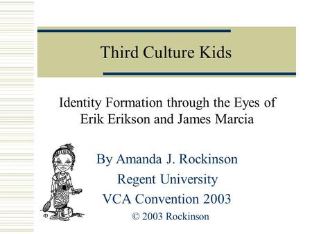 Third Culture Kids Identity Formation through the Eyes of Erik Erikson and James Marcia By Amanda J. Rockinson Regent University VCA Convention 2003 ©