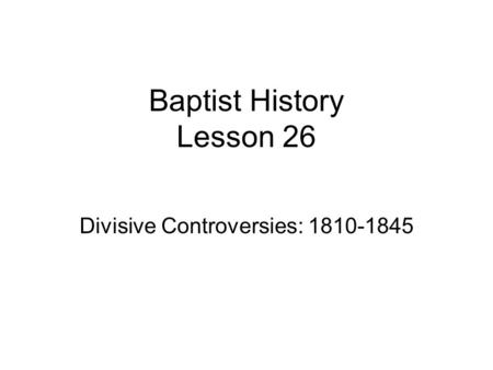 Baptist History Lesson 26 Divisive Controversies: 1810-1845.