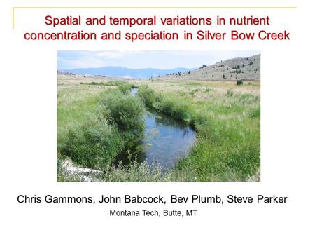 Chris Gammons, John Babcock, Bev Plumb, Steve Parker Montana Tech, Butte, MT Spatial and temporal variations in nutrient concentration and speciation in.