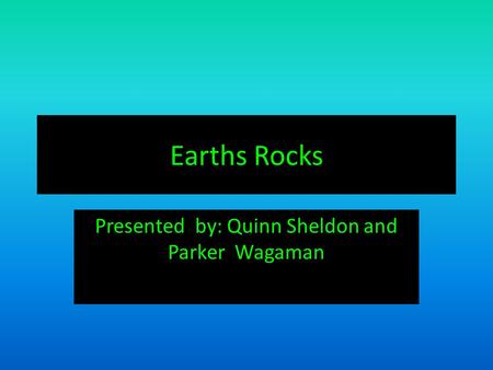 Earths Rocks Presented by: Quinn Sheldon and Parker Wagaman.