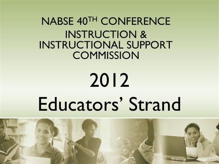 2012 Educators’ Strand NABSE 40 TH CONFERENCE INSTRUCTION & INSTRUCTIONAL SUPPORT COMMISSION.