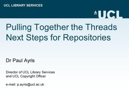 UCL LIBRARY SERVICES Pulling Together the Threads Next Steps for Repositories Dr Paul Ayris Director of UCL Library Services and UCL Copyright Officer.