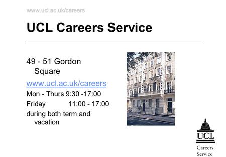 Www.ucl.ac.uk/careers UCL Careers Service 49 - 51 Gordon Square www.ucl.ac.uk/careers Mon - Thurs 9:30 -17:00 Friday 11:00 - 17:00 during both term and.