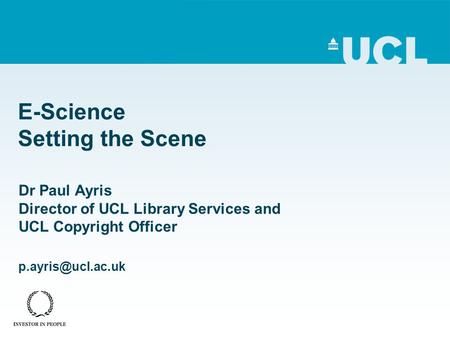 E-Science Setting the Scene Dr Paul Ayris Director of UCL Library Services and UCL Copyright Officer