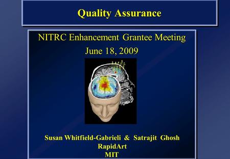 Quality Assurance NITRC Enhancement Grantee Meeting June 18, 2009 NITRC Enhancement Grantee Meeting June 18, 2009 Susan Whitfield-Gabrieli & Satrajit Ghosh.