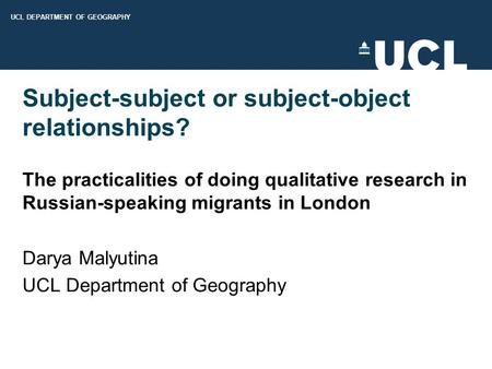 UCL DEPARTMENT OF GEOGRAPHY Subject-subject or subject-object relationships? The practicalities of doing qualitative research in Russian-speaking migrants.