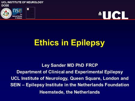 UCL INSTITUTE OF NEUROLOGY DCEE Ethics in Epilepsy Ley Sander MD PhD FRCP Department of Clinical and Experimental Epilepsy UCL Institute of Neurology,