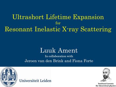 Ultrashort Lifetime Expansion for Resonant Inelastic X-ray Scattering Luuk Ament In collaboration with Jeroen van den Brink and Fiona Forte.