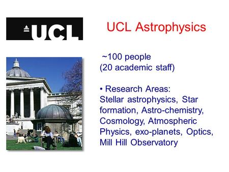 UCL Astrophysics ~100 people (20 academic staff) Research Areas: Stellar astrophysics, Star formation, Astro-chemistry, Cosmology, Atmospheric Physics,