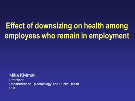 Effect of downsizing on health among employees who remain in employment Mika Kivimaki Professor Department of Epidemiology and Public Health UCL.