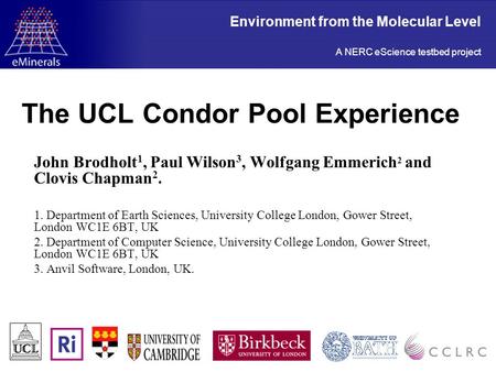 The UCL Condor Pool Experience John Brodholt 1, Paul Wilson 3, Wolfgang Emmerich 2 and Clovis Chapman 2. 1. Department of Earth Sciences, University College.