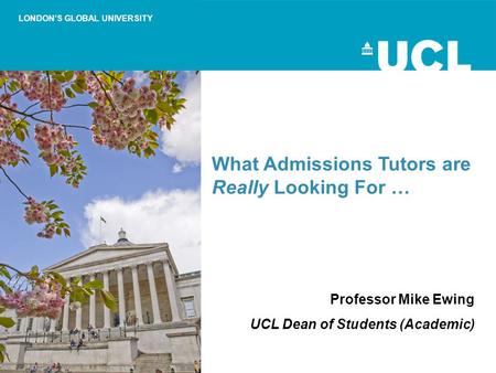 LONDON’S GLOBAL UNIVERSITY What Admissions Tutors are Really Looking For … Professor Mike Ewing UCL Dean of Students (Academic)
