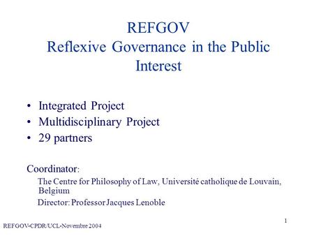 REFGOV-CPDR/UCL-Novembre 2004 1 REFGOV Reflexive Governance in the Public Interest Integrated Project Multidisciplinary Project 29 partners Coordinator.