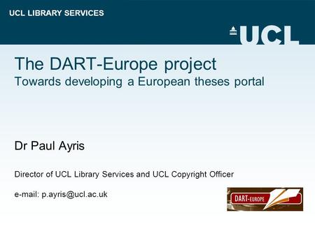 UCL LIBRARY SERVICES The DART-Europe project Towards developing a European theses portal Dr Paul Ayris Director of UCL Library Services and UCL Copyright.