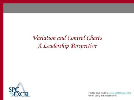 Variation and Control Charts A Leadership Perspective Please give credit to www.spcforexcel.com when using this presentation.www.spcforexcel.com.