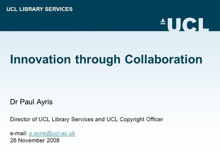 UCL LIBRARY SERVICES Innovation through Collaboration Dr Paul Ayris Director of UCL Library Services and UCL Copyright Officer