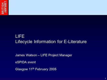1 LIFE Lifecycle Information for E-Literature James Watson – LIFE Project Manager eSPIDA event Glasgow 11 th February 2005.
