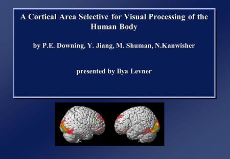 A Cortical Area Selective for Visual Processing of the Human Body by P.E. Downing, Y. Jiang, M. Shuman, N.Kanwisher presented by Ilya Levner.