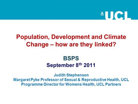Population, Development and Climate Change – how are they linked? BSPS September 8 th 2011 Judith Stephenson Margaret Pyke Professor of Sexual & Reproductive.