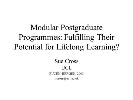 Modular Postgraduate Programmes: Fulfilling Their Potential for Lifelong Learning? Sue Cross UCL EUCEN, BERGEN, 2005