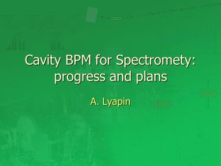 Cavity BPM for Spectromety: progress and plans A. Lyapin.