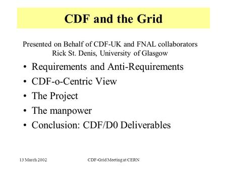 13 March 2002CDF-Grid Meeting at CERN CDF and the Grid Requirements and Anti-Requirements CDF-o-Centric View The Project The manpower Conclusion: CDF/D0.