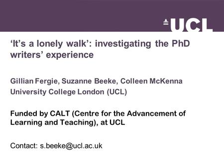 ‘It’s a lonely walk’: investigating the PhD writers’ experience Gillian Fergie, Suzanne Beeke, Colleen McKenna University College London (UCL) Funded by.