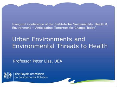 Urban Environments and Environmental Threats to Health Professor Peter Liss, UEA Inaugural Conference of the Institute for Sustainability, Health & Environment.