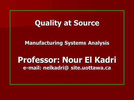 Quality at Source Manufacturing Systems Analysis Professor: Nour El Kadri   site.uottawa.ca.
