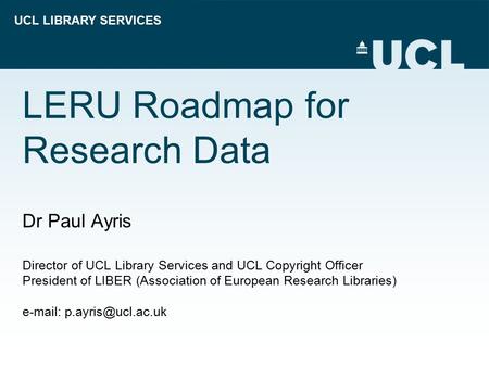 UCL LIBRARY SERVICES LERU Roadmap for Research Data Dr Paul Ayris Director of UCL Library Services and UCL Copyright Officer President of LIBER (Association.