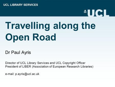 UCL LIBRARY SERVICES Travelling along the Open Road Dr Paul Ayris Director of UCL Library Services and UCL Copyright Officer President of LIBER (Association.