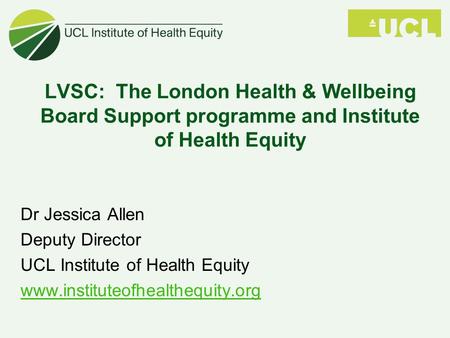 LVSC: The London Health & Wellbeing Board Support programme and Institute of Health Equity Dr Jessica Allen Deputy Director UCL Institute of Health Equity.