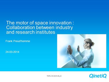 1 The motor of space innovation : Collaboration between industry and research institutes Frank Preud’homme 24-03-2014 Insert picture TEMPL-HO-00216-QS_A0.