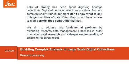 Research data spring Enabling Complex Analysis of Large Scale Digital Collections 27/2/2015 Lots of money has been spent digitising heritage collections.