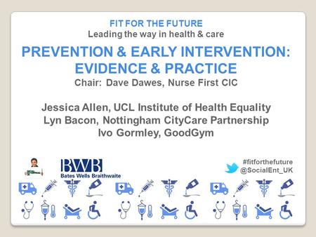 FIT FOR THE FUTURE Leading the way in health & care PREVENTION & EARLY INTERVENTION: EVIDENCE & PRACTICE Chair:Dave Dawes, Nurse First CIC Jessica Allen,
