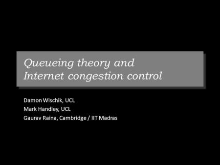 Queueing theory and Internet congestion control Damon Wischik, UCL Mark Handley, UCL Gaurav Raina, Cambridge / IIT Madras.