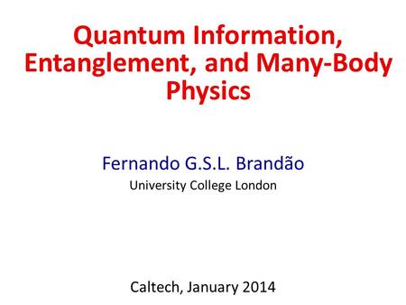 Quantum Information, Entanglement, and Many-Body Physics Fernando G.S.L. Brandão University College London Caltech, January 2014.