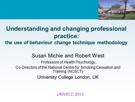 Understanding and changing professional practice: the use of behaviour change technique methodology Susan Michie and Robert West Professors of Health Psychology,