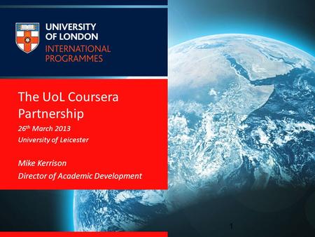The UoL Coursera Partnership 26 th March 2013 University of Leicester Mike Kerrison Director of Academic Development 1.