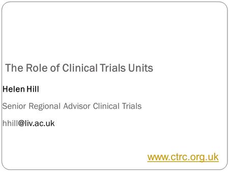 The Role of Clinical Trials Units Helen Hill Senior Regional Advisor Clinical Trials