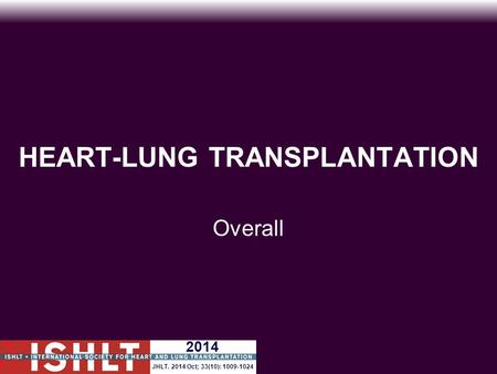 HEART-LUNG TRANSPLANTATION Overall 2014 JHLT. 2014 Oct; 33(10): 1009-1024.